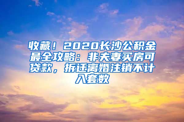 收藏！2020長沙公積金最全攻略：非夫妻買房可貸款，拆遷離婚注銷不計入套數(shù)