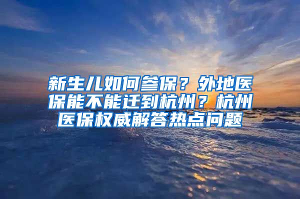 新生兒如何參保？外地醫(yī)保能不能遷到杭州？杭州醫(yī)保權(quán)威解答熱點(diǎn)問(wèn)題