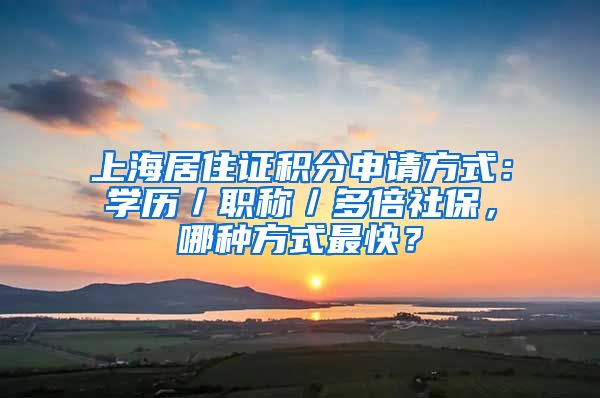 上海居住證積分申請(qǐng)方式：學(xué)歷／職稱／多倍社保，哪種方式最快？