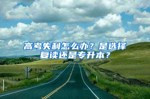 高考失利怎么辦？是選擇復讀還是專升本？