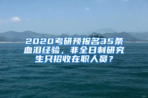 2020考研預(yù)報名35條血淚經(jīng)驗，非全日制研究生只招收在職人員？