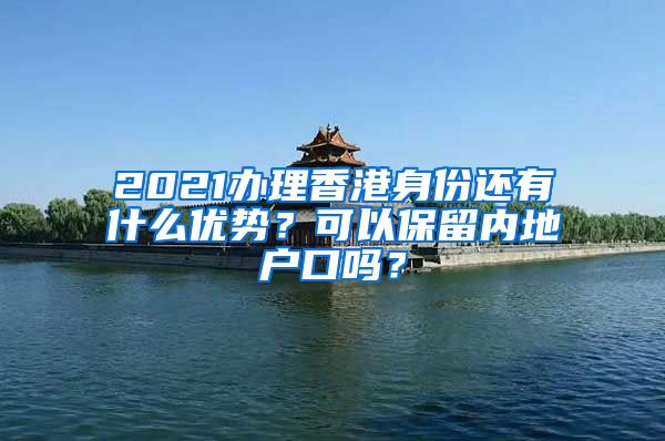 2021辦理香港身份還有什么優(yōu)勢(shì)？可以保留內(nèi)地戶口嗎？