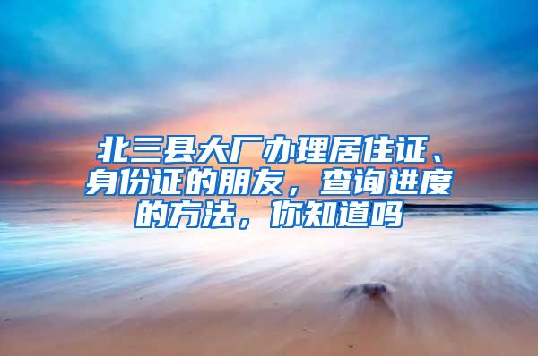 北三縣大廠辦理居住證、身份證的朋友，查詢進(jìn)度的方法，你知道嗎