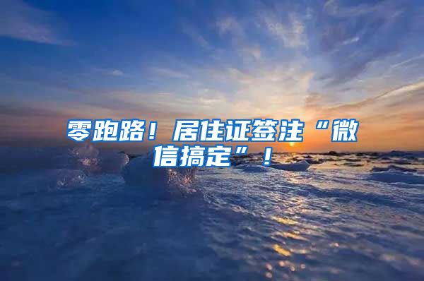 零跑路！居住證簽注“微信搞定”！