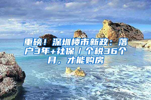 重磅！深圳樓市新政：落戶3年+社保／個(gè)稅36個(gè)月，才能購房