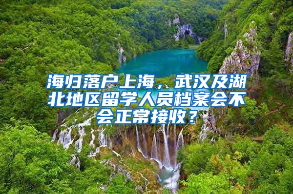 海歸落戶上海，武漢及湖北地區(qū)留學(xué)人員檔案會(huì)不會(huì)正常接收？