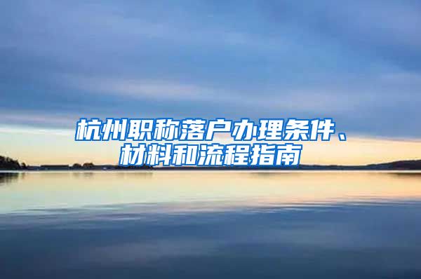 杭州職稱落戶辦理條件、材料和流程指南