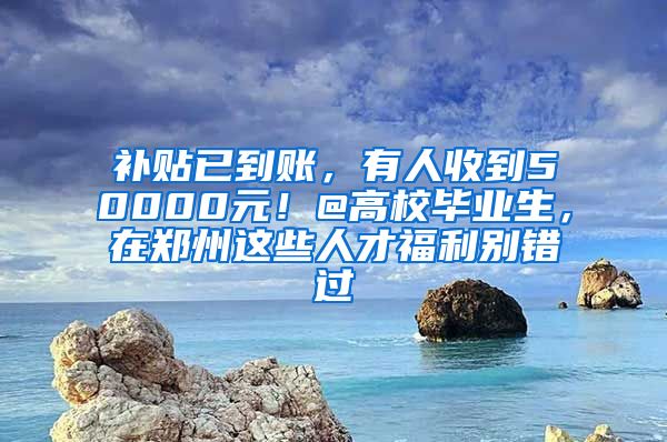 補(bǔ)貼已到賬，有人收到50000元！@高校畢業(yè)生，在鄭州這些人才福利別錯(cuò)過(guò)