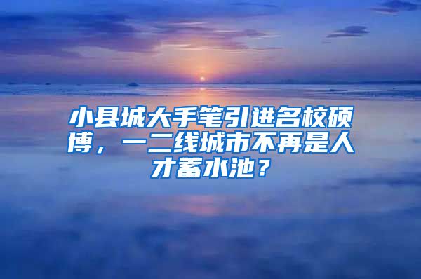 小縣城大手筆引進(jìn)名校碩博，一二線城市不再是人才蓄水池？