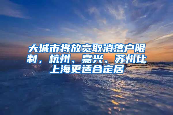 大城市將放寬取消落戶限制，杭州、嘉興、蘇州比上海更適合定居