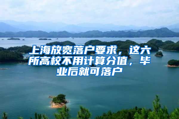 上海放寬落戶要求，這六所高校不用計算分值，畢業(yè)后就可落戶