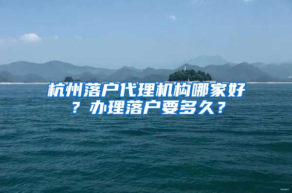 杭州落戶代理機構哪家好？辦理落戶要多久？