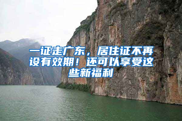 一證走廣東，居住證不再設(shè)有效期！還可以享受這些新福利