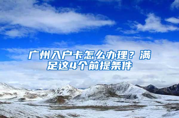 廣州入戶卡怎么辦理？滿足這4個(gè)前提條件