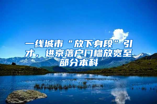 一線城市“放下身段”引才，進京落戶門檻放寬至部分本科