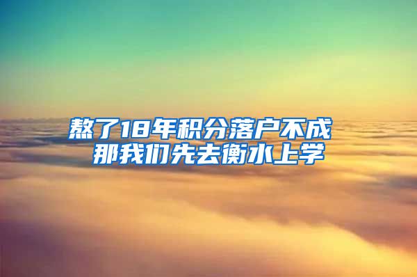 熬了18年積分落戶不成 那我們先去衡水上學(xué)