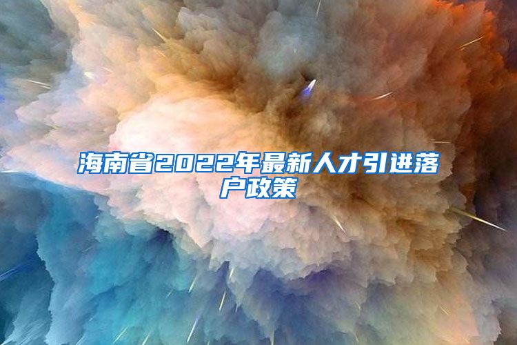 海南省2022年最新人才引進(jìn)落戶政策