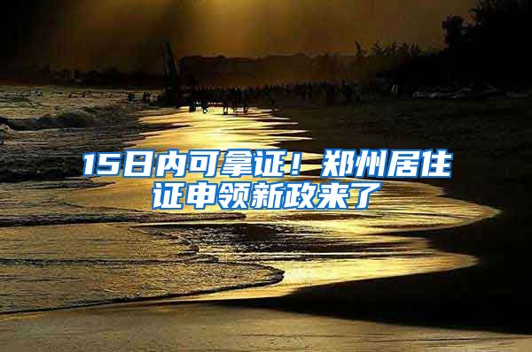 15日內(nèi)可拿證！鄭州居住證申領(lǐng)新政來了