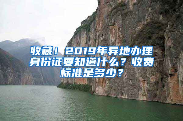 收藏！2019年異地辦理身份證要知道什么？收費(fèi)標(biāo)準(zhǔn)是多少？