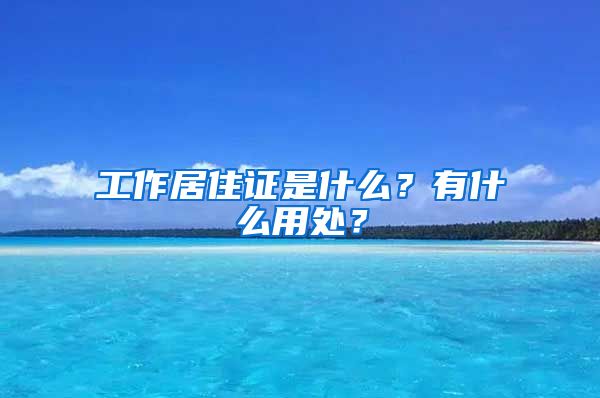 工作居住證是什么？有什么用處？