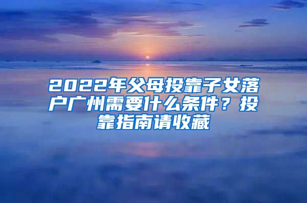 2022年父母投靠子女落戶廣州需要什么條件？投靠指南請(qǐng)收藏