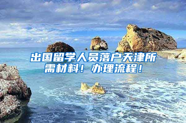 出國留學(xué)人員落戶天津所需材料！辦理流程！