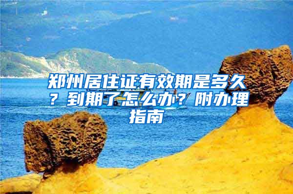 鄭州居住證有效期是多久？到期了怎么辦？附辦理指南