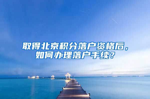 取得北京積分落戶資格后，如何辦理落戶手續(xù)？