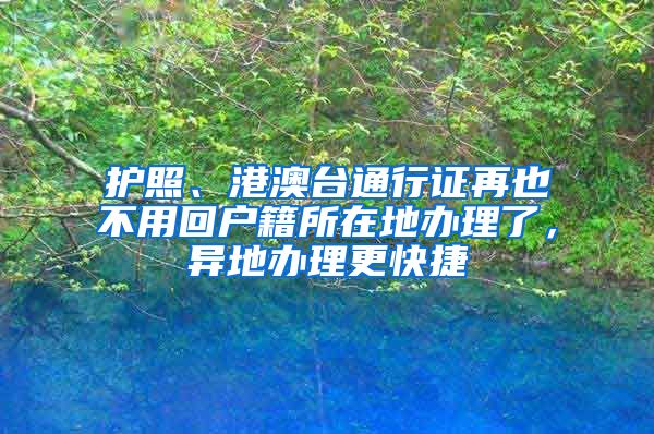 護(hù)照、港澳臺(tái)通行證再也不用回戶籍所在地辦理了，異地辦理更快捷