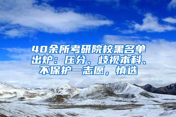 40余所考研院校黑名單出爐：壓分、歧視本科、不保護(hù)一志愿，慎選