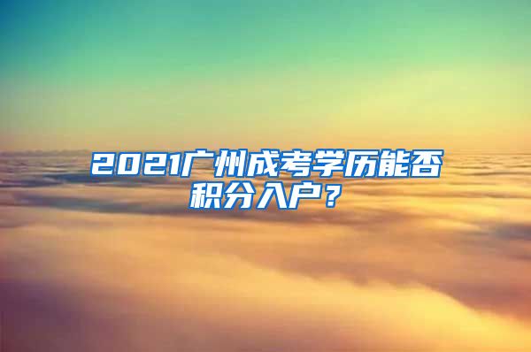 2021廣州成考學(xué)歷能否積分入戶？