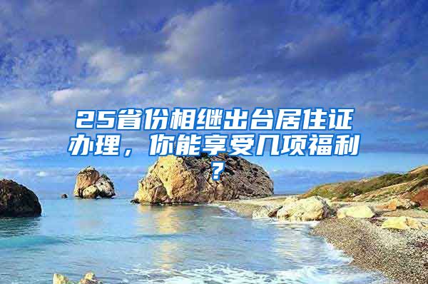 25省份相繼出臺居住證辦理，你能享受幾項福利？