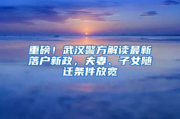 重磅！武漢警方解讀最新落戶新政，夫妻、子女隨遷條件放寬