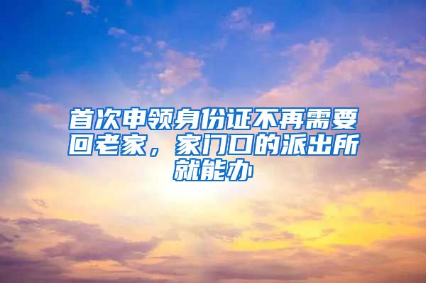 首次申領(lǐng)身份證不再需要回老家，家門(mén)口的派出所就能辦