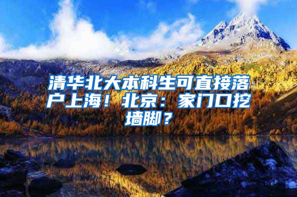 清華北大本科生可直接落戶上海！北京：家門口挖墻腳？