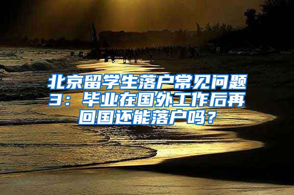 北京留學(xué)生落戶常見問題3：畢業(yè)在國外工作后再回國還能落戶嗎？