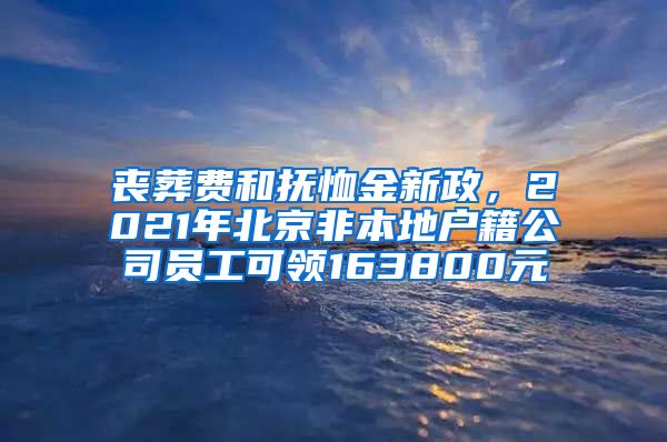 喪葬費和撫恤金新政，2021年北京非本地戶籍公司員工可領(lǐng)163800元