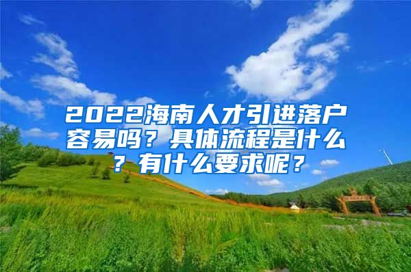 2022海南人才引進落戶容易嗎？具體流程是什么？有什么要求呢？