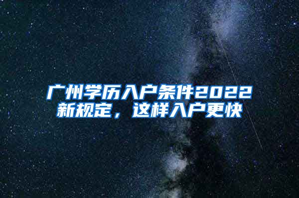 廣州學(xué)歷入戶條件2022新規(guī)定，這樣入戶更快