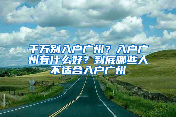 千萬(wàn)別入戶廣州？入戶廣州有什么好？到底哪些人不適合入戶廣州