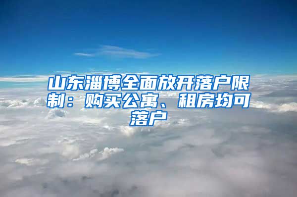 山東淄博全面放開(kāi)落戶限制：購(gòu)買公寓、租房均可落戶