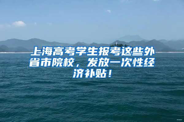 上海高考學生報考這些外省市院校，發(fā)放一次性經(jīng)濟補貼！