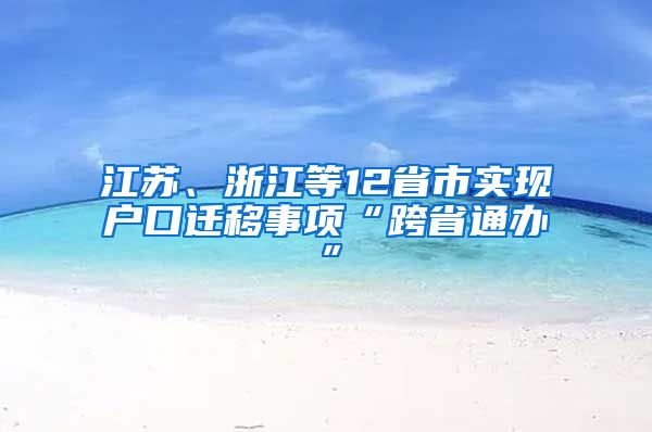 江蘇、浙江等12省市實現(xiàn)戶口遷移事項“跨省通辦”