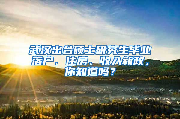 武漢出臺碩士研究生畢業(yè)落戶、住房、收入新政，你知道嗎？