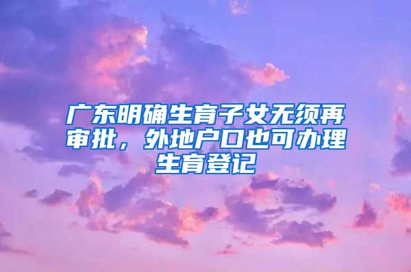 廣東明確生育子女無須再審批，外地戶口也可辦理生育登記