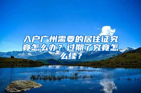 入戶廣州需要的居住證究竟怎么辦？過期了究竟怎么續(xù)？