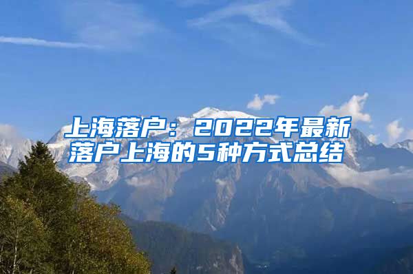 上海落戶：2022年最新落戶上海的5種方式總結(jié)