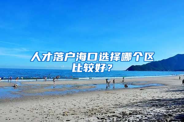 人才落戶海口選擇哪個(gè)區(qū)比較好？