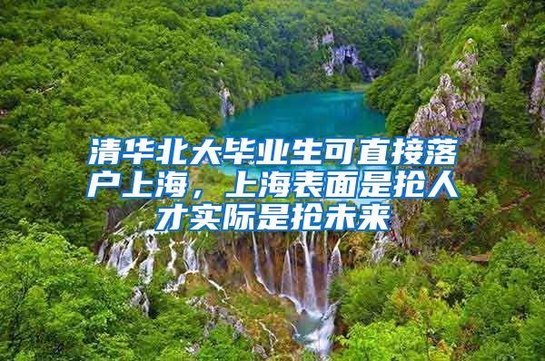 清華北大畢業(yè)生可直接落戶上海，上海表面是搶人才實際是搶未來