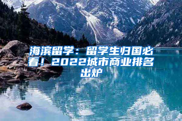 海濱留學：留學生歸國必看！2022城市商業(yè)排名出爐